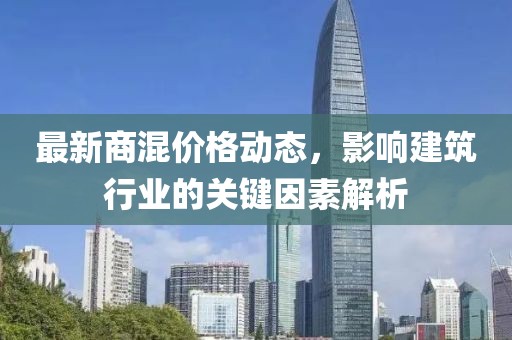 最新商混价格动态，影响建筑行业的关键因素解析