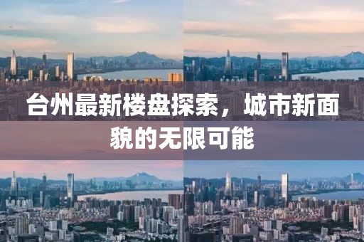 台州最新楼盘探索，城市新面貌的无限可能