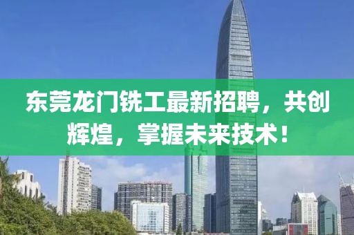东莞龙门铣工最新招聘，共创辉煌，掌握未来技术！