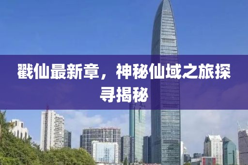 戳仙最新章，神秘仙域之旅探寻揭秘
