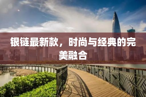 银链最新款，时尚与经典的完美融合