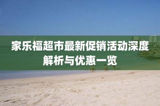 家乐福超市最新促销活动深度解析与优惠一览