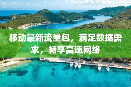 移动最新流量包，满足数据需求，畅享高速网络