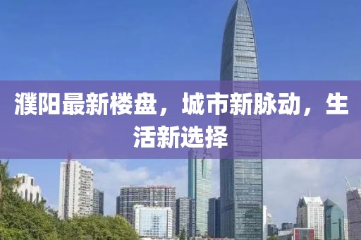 濮阳最新楼盘，城市新脉动，生活新选择