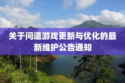 关于问道游戏更新与优化的最新维护公告通知