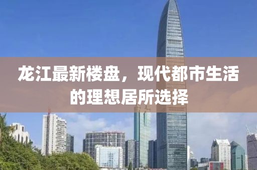 龙江最新楼盘，现代都市生活的理想居所选择