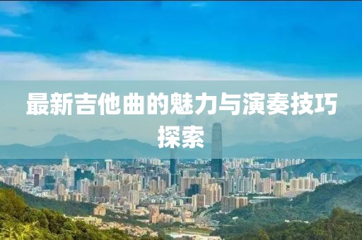 最新吉他曲的魅力与演奏技巧探索