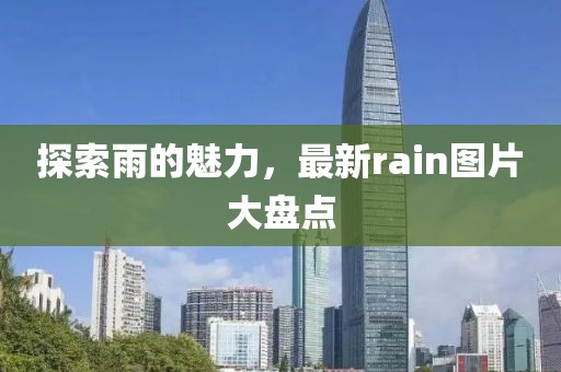 探索雨的魅力，最新rain图片大盘点