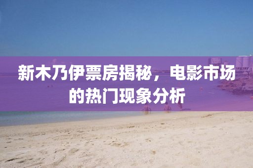 新木乃伊票房揭秘，电影市场的热门现象分析