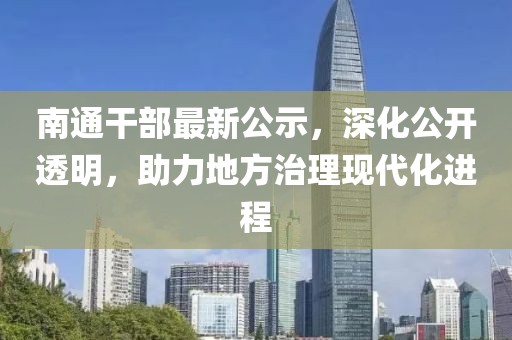 南通干部最新公示，深化公开透明，助力地方治理现代化进程