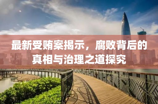 最新受贿案揭示，腐败背后的真相与治理之道探究
