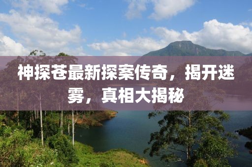 神探苍最新探案传奇，揭开迷雾，真相大揭秘