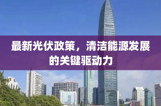 最新光伏政策，清洁能源发展的关键驱动力