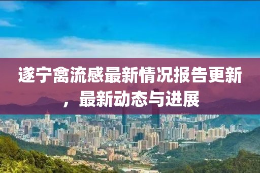 遂宁禽流感最新情况报告更新，最新动态与进展