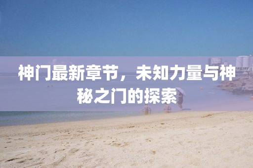 神门最新章节，未知力量与神秘之门的探索