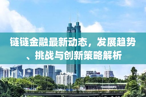 链链金融最新动态，发展趋势、挑战与创新策略解析