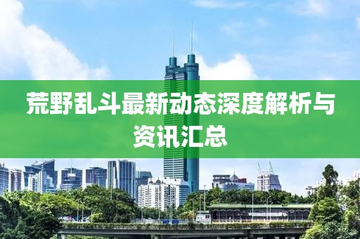 荒野乱斗最新动态深度解析与资讯汇总