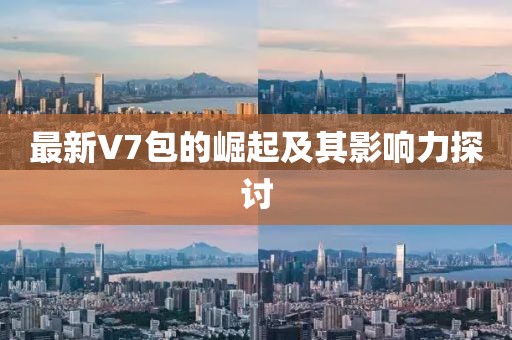 最新V7包的崛起及其影响力探讨