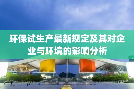 环保试生产最新规定及其对企业与环境的影响分析