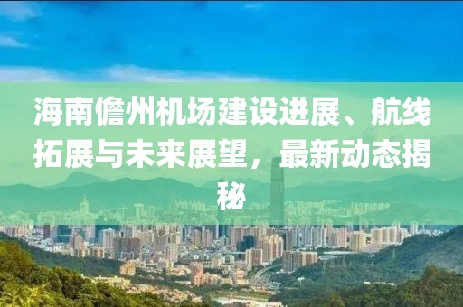 海南儋州机场建设进展、航线拓展与未来展望，最新动态揭秘