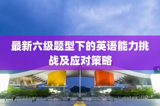 最新六级题型下的英语能力挑战及应对策略