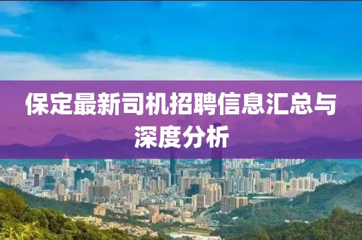 保定最新司机招聘信息汇总与深度分析