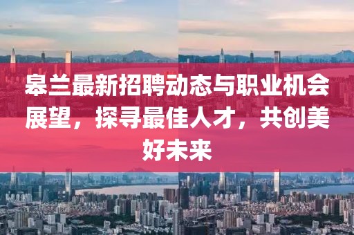 皋兰最新招聘动态与职业机会展望，探寻最佳人才，共创美好未来