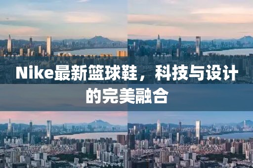 Nike最新篮球鞋，科技与设计的完美融合