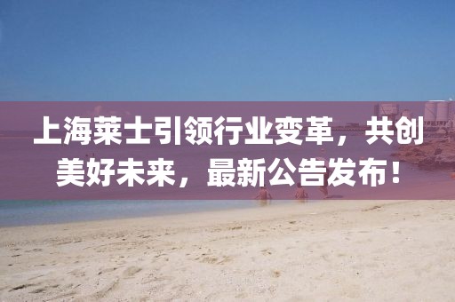 上海莱士引领行业变革，共创美好未来，最新公告发布！