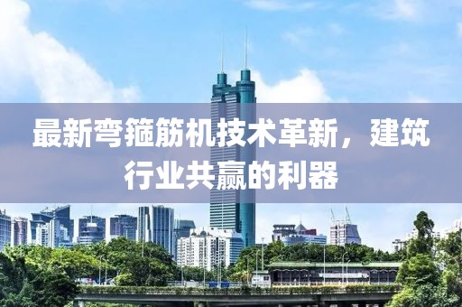 最新弯箍筋机技术革新，建筑行业共赢的利器
