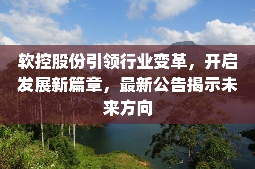 软控股份引领行业变革，开启发展新篇章，最新公告揭示未来方向