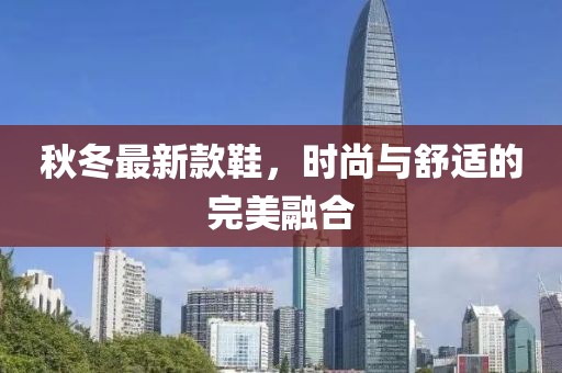 秋冬最新款鞋，时尚与舒适的完美融合