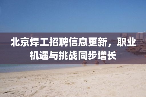 北京焊工招聘信息更新，职业机遇与挑战同步增长