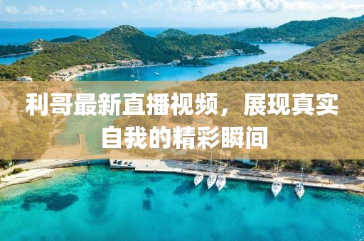 利哥最新直播视频，展现真实自我的精彩瞬间