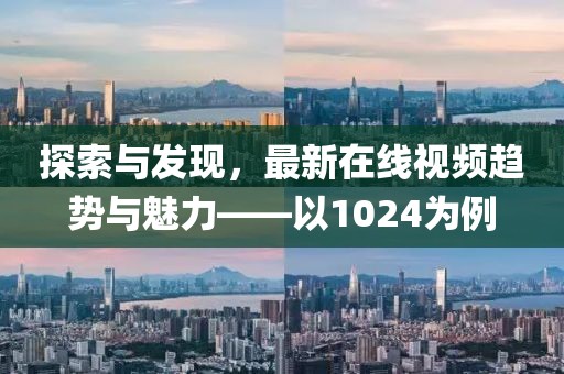 探索与发现，最新在线视频趋势与魅力——以1024为例