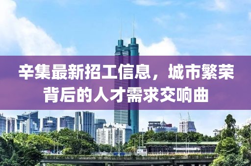 辛集最新招工信息，城市繁荣背后的人才需求交响曲