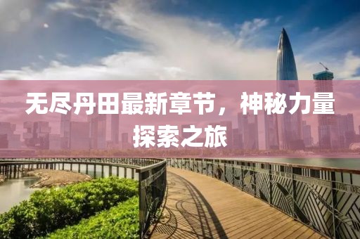 无尽丹田最新章节，神秘力量探索之旅