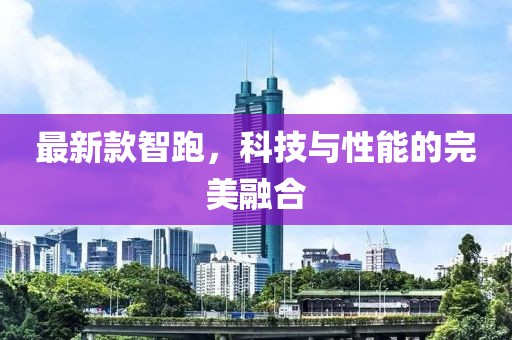 最新款智跑，科技与性能的完美融合