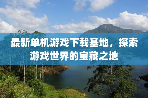 最新单机游戏下载基地，探索游戏世界的宝藏之地