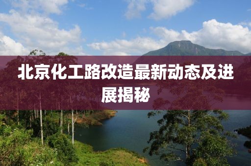 北京化工路改造最新动态及进展揭秘