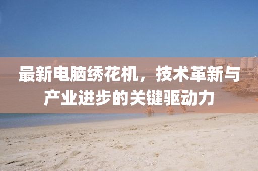 最新电脑绣花机，技术革新与产业进步的关键驱动力