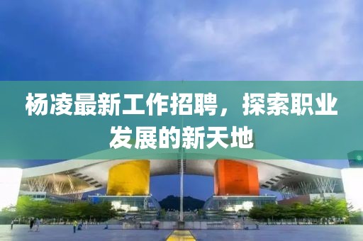 杨凌最新工作招聘，探索职业发展的新天地