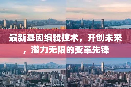 最新基因编辑技术，开创未来，潜力无限的变革先锋