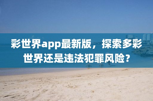 彩世界app最新版，探索多彩世界还是违法犯罪风险？