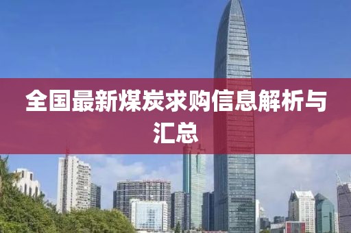 全国最新煤炭求购信息解析与汇总