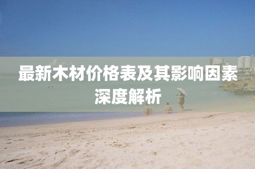 最新木材价格表及其影响因素深度解析