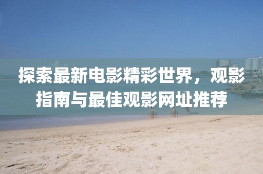 探索最新电影精彩世界，观影指南与最佳观影网址推荐
