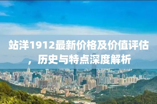 站洋1912最新价格及价值评估，历史与特点深度解析