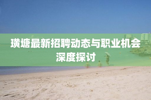 璜塘最新招聘动态与职业机会深度探讨
