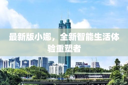 最新版小娜，全新智能生活体验重塑者
